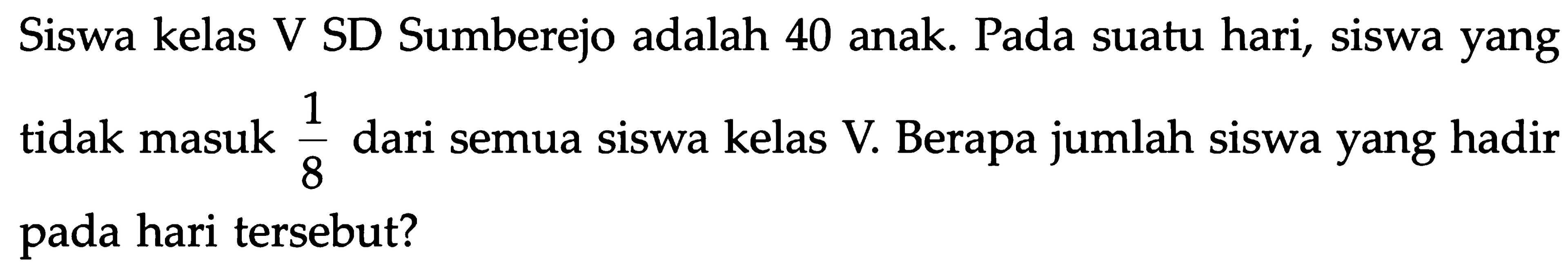 Siswa kelas V SD Sumberejo adalah 40 anak. Pada suatu hari, siswa yang tidak masuk 1/8 dari semua siswa kelas V. Berapa jumlah siswa yang hadir pada hari tersebut?