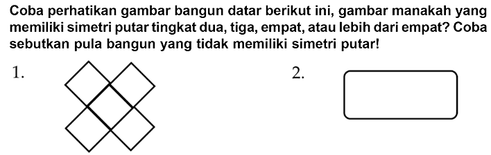 Coba perhatikan gambar bangun datar berikut ini, gambar manakah yang memiliki simetri putar tingkat dua, tiga, empat, atau lebih dari empat? Coba sebutkan pula bangun yang tidak memiliki simetri putar!
1.
C1CC2(C1)CCC13CCCC1(CC2)CC3
2.