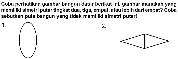 Coba perhatikan gambar bangun datar berikut ini, gambar manakah yang memiliki simetri putar tingkat dua, tiga, empat, atau lebih dari empat? Coba sebutkan pula bangun yang tidak memiliki simetri putar!
1.
C1CCCCCCC1
2.
C1C2CC12