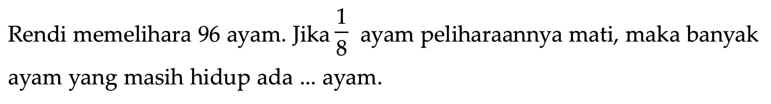 Rendi memelihara 96 ayam. Jika 1/8 ayam peliharaannya mati, maka banyak ayam yang masih hidup ada ... ayam.