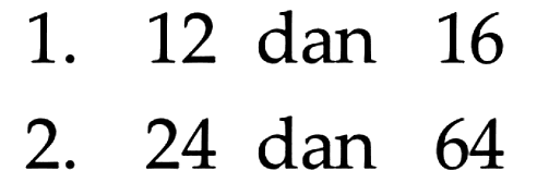 1. 12 dan 16
 2. 24 dan 64