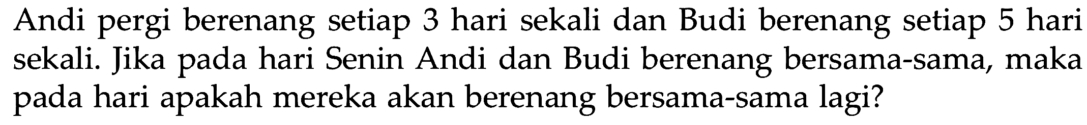 Andi pergi berenang setiap 3 hari sekali dan Budi berenang setiap 5 hari sekali. Jika pada hari Senin Andi dan Budi berenang bersama-sama, maka pada hari apakah mereka akan berenang bersama-sama lagi?