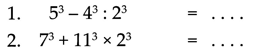 1. 5^3 - 463 : 2^3 = .... 2. 7^3 + 11^3 x 2^3 = ....