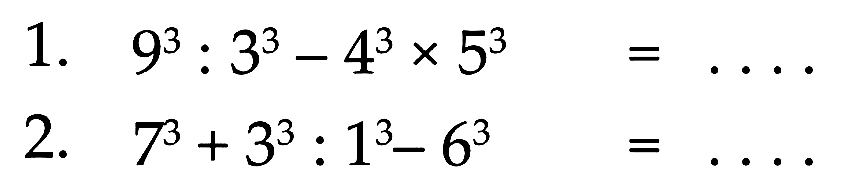 1. 9^3 : 3^3 - 4^3 x 5^3 = . . . .
 2. 7^3 + 3^3 : 1^3 - 6^3 = . . . .