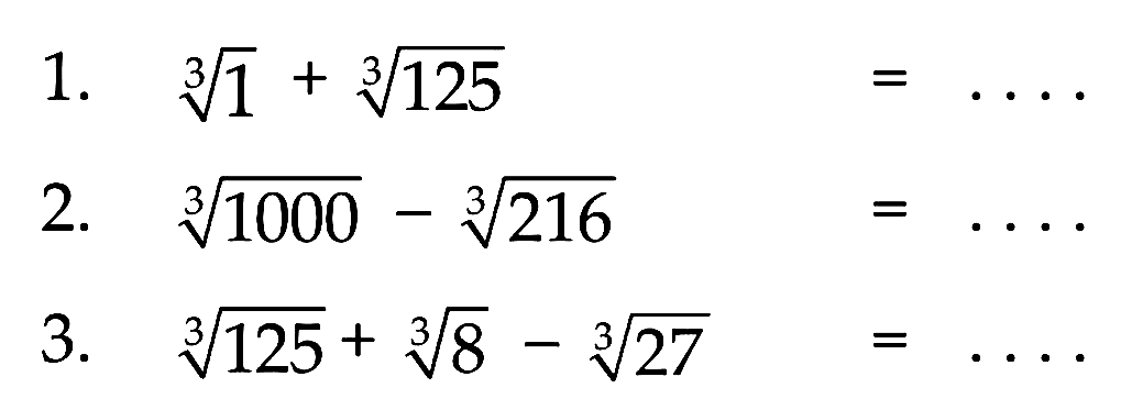 1. 1^(1/3) + 125^(1/3) = .... 2. 1000^(1/3) - 216^(1/3) = .... 3. 125^(1/3) + 8^(1/3) - 27^(1/3) = ....