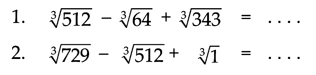 1. 512^(1/3) - 64^(1/3) + 343^(1/3) = .... 2. 729^(1/3) - 512^(1/3) + 1^(1/3) = ....