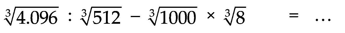 4.096^(1/3) : 512^(1/3) - 1000^(1/3) x 8^(1/3) = ...