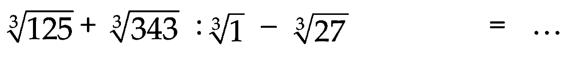 125^(1/3) + 343^(1/3) : 1^(1/3) - 27^(1/3) =...