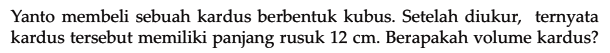 Yanto membeli sebuah kardus berbentuk kubus. Setelah diukur, ternyata kardus tersebut memiliki panjang rusuk 12 cm. Berapakah volume kardus?