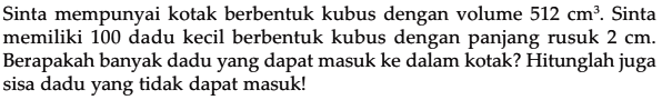 Sinta mempunyai kotak berbentuk kubus dengan volume 512 cm^3. Sinta memiliki 100 dadu kecil berbentuk kubus dengan panjang rusuk 2 cm. Berapakah banyak dadu yang dapat masuk ke dalam kotak? Hitunglah juga sisa dadu yang tidak dapat masuk!