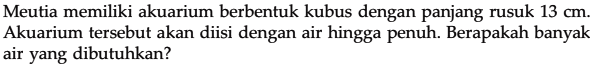 Meutia memiliki akuarium berbentuk kubus dengan panjang rusuk 13 cm. Akuarium tersebut akan diisi dengan air hingga penuh. Berapakah banyak air yang dibutuhkan?