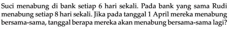 Suci menabung di bank setiap 6 hari sekali. Pada bank yang sama Rudi menabung setiap 8 hari sekali. Jika pada tanggal 1 April mereka menabung bersama-sama, tanggal berapa mereka akan menabung bersama-sama lagi?