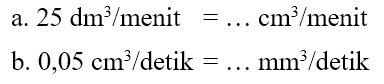 a. 25 dm^3/menit = ... cm^3/menit b. 0,05 cm^3/detik = ... mm^3/detik