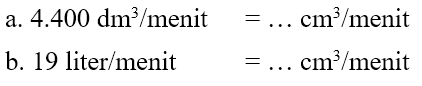 a. 4.400 dm^3 /menit = cm^3 /menit b. 19 liter/menit = cm^3/menit