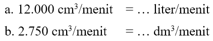 a. 12.000 cm^3 / menit = ... liter / menit b. 2.750 cm^3 / menit = ... dm^3 / menit