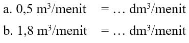 0,5 m^3/menit = ... dm^3 /menit b. 1,8 m^3 /menit = ... dm^3 /menit