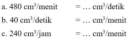 a. 481 cm^3/menit = ... cm^3/detik b. 40 cm^3/detik = ... cm^3/menit c. 240 cm^3/jam = ... cm^3/menit