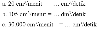 a. 21 cm^3/menit = ... cm^3/detik b. 105 dm^3/menit = ... dm^3/detik c. 30.000 cm^3/menit = ... cm^3/detik