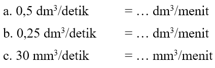 a. 0,5 dm^3 / detik = ... dm^3 / menit b. 0,25 dm^3 / detik = ... dm^3 / menit c. 30 mm^3 / detik = ... mm^3 / menit