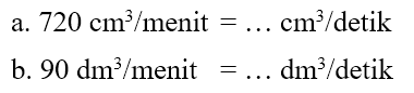 a. 720 cm^3 / menit = ... cm^3 /detik b. 90 dm^3 / menit = ..... dm^3 / detik