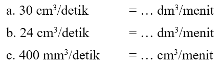 a. 30 cm^3 / detik = ... dm^3 / menit b. 24 cm^3 / detik = ... dm^3 / menit c. 400 mm^3 / detik = ... cm^3 / menit