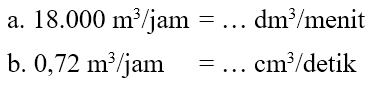 a. 18.000 m^3 / jam = ... dm^3 / menit b. 0,72 m^3 / jam = ... cm^3 / detik