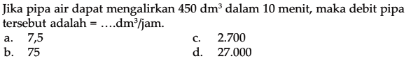 Jika pipa air dapat mengalirkan 450 dm^3 dalam 10 menit, maka debit pipa tersebut adalah = ... dm^3/jam.