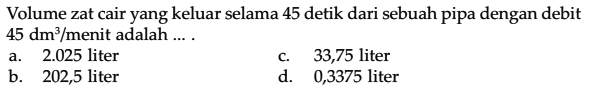 Volume zat cair yang keluar selama 45 detik dari sebuah pipa dengan debit 45 dm^3/menit adalah