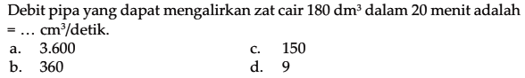 Debit pipa yang dapat mengalirkan zat cair 180 dm^3 dalam 20 menit adalah ... cm^3 / detik.