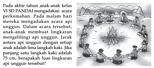 Pada akhir tahun anak-anak kelas VI SD PANDAI mengadakan acara perkemahan_ Pada malam hari mereka mengadakan acara api unggun. Dalam acara tersebut, anak-anak membuat lingkaran mengelilingi api unggun. Jarak antara api unggun dengan setiap anak adalah lima langkah kaki. Jika panjang satu langkah kaki adalah 75 cm, berapakah luas lingkaran api unggun tersebut?