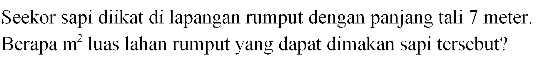 Seekor sapi diikat di lapangan rumput dengan panjang tali 7 meter. Berapa m^2 luas lahan rumput yang dapat dimakan sapi tersebut?