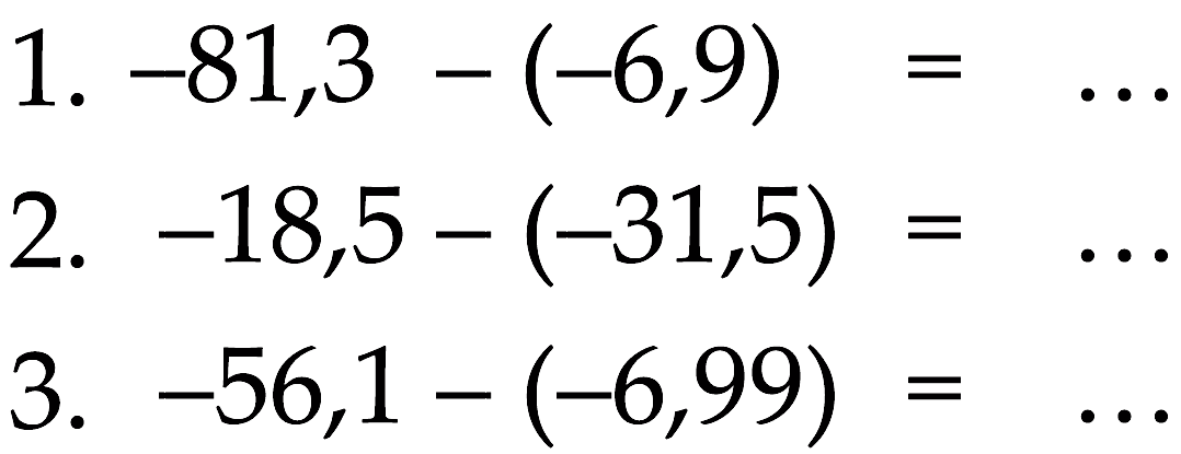 1. -81,3- (-6,9)=... 2. -18,5- (-31,5)=... 3. -56,1 -(-6,99) =...