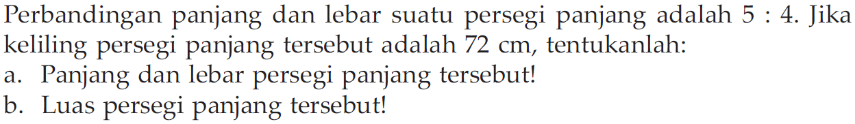 Perbandingan panjang dan lebar suatu persegi panjang adalah 5 : 4. Jika keliling persegi panjang tersebut adalah 72 cm, tentukanlah: a. Panjang dan lebar persegi panjang tersebut! b. Luas persegi panjang tersebut!