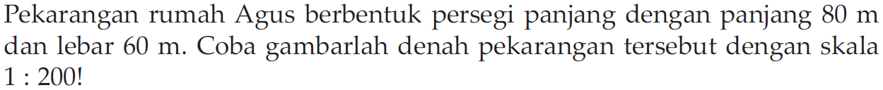 Pekarangan rumah Agus berbentuk persegi panjang dengan panjang 80 m dan lebar 60 m. Coba gambarlah denah pekarangan tersebut dengan skala 1 : 200!