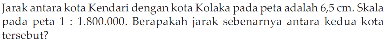 Jarak antara kota Kendari dengan kota Kolaka pada peta adalah 6,5 cm. Skala pada peta 1: 1.800.000. Berapakah jarak sebenarnya antara kedua kota tersebut?