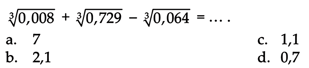 a. (0,008)^(1/3) + (0,729)^(1/3) - (0,064)^(1/3) =