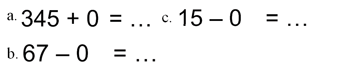 a. 345 + 0 = ....
b. 67 - 0 = ...
c. 15 - 0 = ...