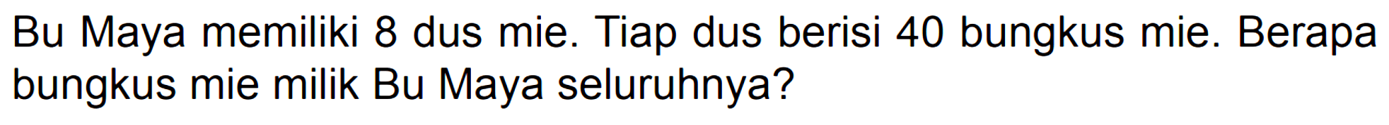 Bu Maya memiliki 8 dus mie. Tiap dus berisi 40 bungkus mie. Berapa bungkus mie milik Bu Maya seluruhnya?