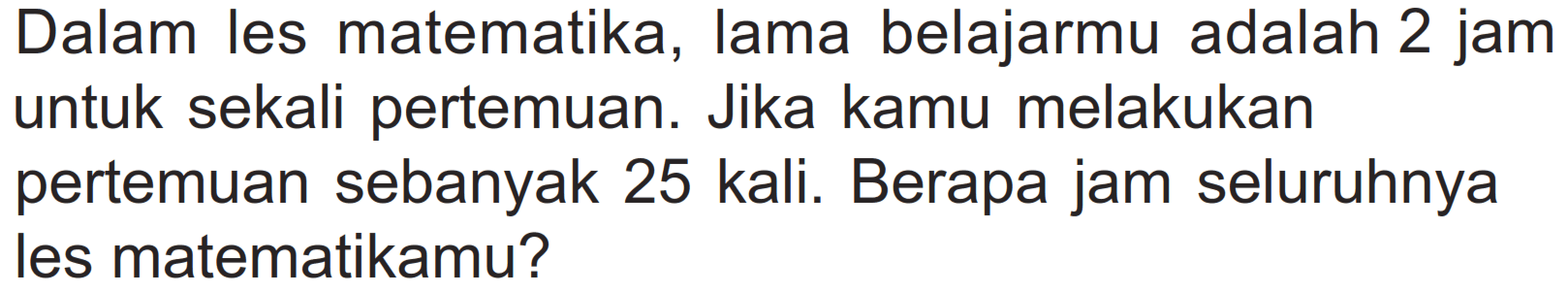 Dalam les matematika, lama belajarmu adalah 2 jam untuk sekali pertemuan. Jika kamu melakukan pertemuan sebanyak 25 kali. Berapa jam seluruhnya les matematikamu?