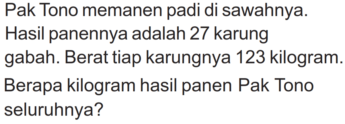 Pak Tono memanen padi di sawahnya. Hasil panennya adalah 27 karung gabah. Berat tiap karungnya 123 kilogram. Berapa kilogram hasil panen Pak Tono seluruhnya?