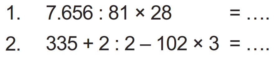 1. 7.656 : 81 x 28 = ...
2. 335 + 2 : 2 - 102 x 3 = ...