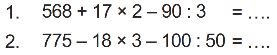 1. 568 + 17 x 2 - 90 : 3 = .... 
2. 775 - 18 x 3 - 100 : 50 = ....