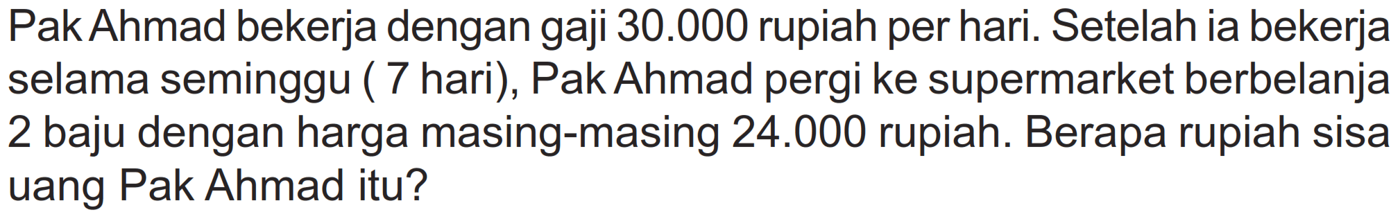 Pak Ahmad bekerja dengan gaji 30.000 rupiah per hari. Setelah ia bekerja selama seminggu ( 7 hari), Pak Ahmad pergi ke supermarket berbelanja 2 baju dengan harga masing-masing 24.000 rupiah. Berapa rupiah sisa uang Pak Ahmad itu?