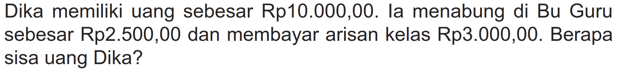 Dika memiliki uang sebesar Rp10.000,00. la menabung di Bu Guru sebesar Rp2.500,00 dan membayar arisan kelas Rp3.000,00. Berapa sisa uang Dika?