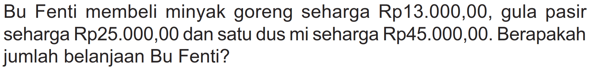 Bu Fenti membeli minyak goreng seharga Rp 13.000,00, gula pasir seharga Rp 25.000,00 dan satu dus mi seharga Rp45.000,00. Berapakah jumlah belanjaan Bu Fenti?