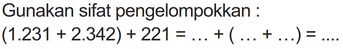 Gunakan sifat pengelompokkan : 
(1.231 + 2.342) + 221 = ... + (... + ...) = ....