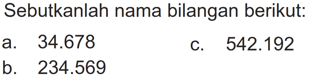 Sebutkanlah nama bilangan berikut:
a. 34.678 
C. 542.192 
b. 234.569 