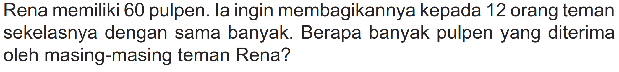 Rena memiliki 60 pulpen. la ingin membagikannya kepada 12 orang teman sekelasnya dengan sama banyak. Berapa banyak pulpen yang diterima oleh masing-masing teman Rena?