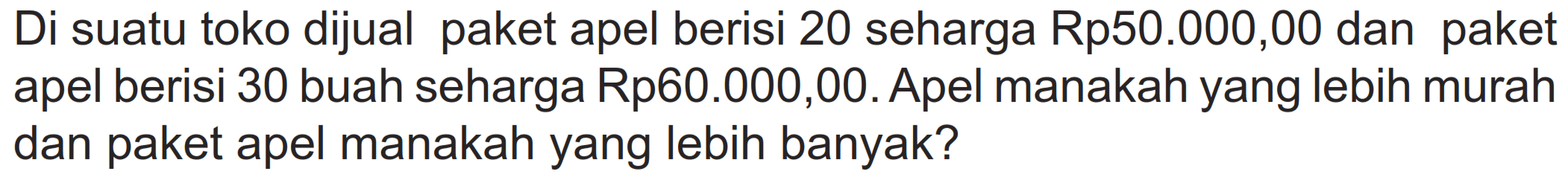 Di suatu toko dijual paket apel berisi 20 seharga Rp50.000,00 dan paket apel berisi 30 buah seharga Rp60.000,00. Apel manakah yang lebih murah dan paket apel manakah yang lebih banyak?