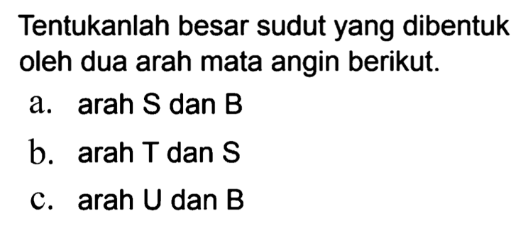 Tentukanlah besar sudut yang dibentuk oleh dua arah mata angin berikut.
a.  arah S  dan  B 
b.  arah T  dan  S 
c.  arah U dan B 